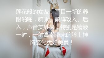 莲花般的女友，耳目一新的养眼啪啪，骑乘、前阵攻入、后入，声音美妙极，特别是精液一射，一射高潮带来的脸上神情变化犹如美景！