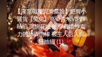 【淫荡母狗完美露脸】肥臀小骚货『兔兔』高价秀禾VIP群私拍 洞房花烛夜 穿着婚纱卖力的舔弄肉棒 被主人后人疯狂抽插 (1)