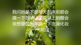 我问她是不是每天起床前都会摸一下她承认了说早上刚醒会很想要的起床爽一下洗澡化妆一气呵成