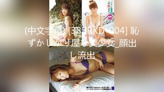 (中文字幕) [383RKD-004] 恥ずかしがり屋な美少女_顔出し流出