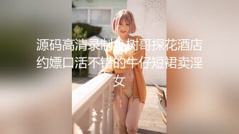 源码高清录制小树哥探花酒店约嫖口活不错的牛仔短裙卖淫女