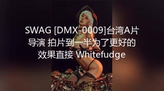 SWAG [DMX-0009]台湾A片导演 拍片到一半为了更好的效果直接 Whitefudge