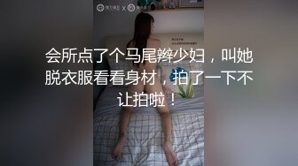 会所点了个马尾辫少妇，叫她脱衣服看看身材，拍了一下不让拍啦！