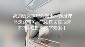 高颜值女神户外露出，赤身裸体走路带风~气质这块拿捏死死滴~真刺激爱了爱啦！