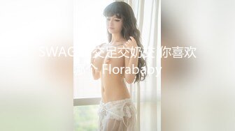 SWAG 口交足交奶交 你喜欢哪个 Florababy