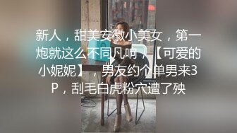 新人，甜美安徽小美女，第一炮就这么不同凡响，【可爱的小妮妮】，男友约个单男来3P，刮毛白虎粉穴遭了殃