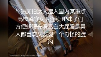 牛逼厕拍达人潜入国内某重点高校蹲守女卫连续TP妹子们方便蜂腰光滑雪白大屁股是男人都喜欢又发现一个奇怪的腚沟