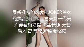 最新推特约炮大神JOKER首次约操合资企业主管美女千代美子 穿着旗袍操 黑丝长腿 无套后入 高清720P原版收藏