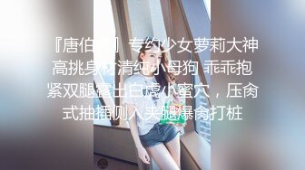 『唐伯虎』专约少女萝莉大神高挑身材清纯小母狗 乖乖抱紧双腿露出白虎小蜜穴，压肏式抽插侧入夹腿爆肏打桩