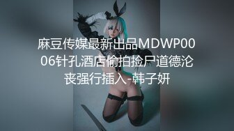 麻豆传媒最新出品MDWP0006针孔酒店偷拍捡尸道德沦丧强行插入-韩子妍