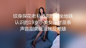 纹身探花老马酒店约炮坐地铁认识的19岁小美女身材苗条声音甜美骚浪贱反差婊