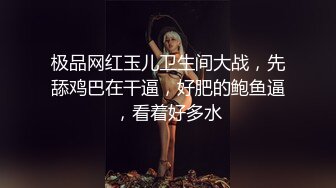 极品网红玉儿卫生间大战，先舔鸡巴在干逼，好肥的鲍鱼逼，看着好多水