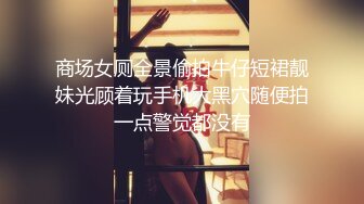 商场女厕全景偷拍牛仔短裙靓妹光顾着玩手机大黑穴随便拍一点警觉都没有