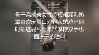 骨干高挑美女性感短裙漏乳奶罩喜欢玩重口双粗大黑鸡巴同时插进屁眼里来回摩擦双手也插进干的嗷叫