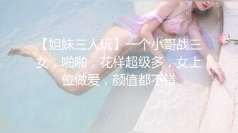 【姐妹三人玩】一个小哥战三女，啪啪，花样超级多，女上位做爱，颜值都不错