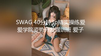 SWAG 40分钟3p精实操练爱爱学院姿势开发强训班 爱子