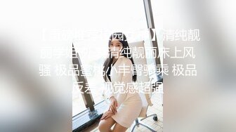 【重磅推荐校园女神】清纯靓丽学姐 外表清纯靓丽床上风骚 极品蜜桃小丰臀骑乘 极品反差 视觉感超强