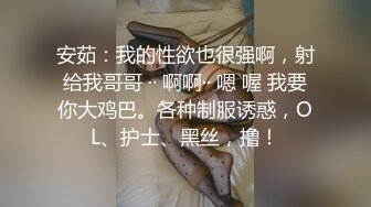 安茹：我的性欲也很强啊，射给我哥哥 ·· 啊啊·· 嗯 喔 我要你大鸡巴。各种制服诱惑，OL、护士、黑丝，撸！