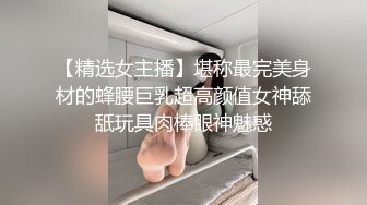 【精选女主播】堪称最完美身材的蜂腰巨乳超高颜值女神舔舐玩具肉棒眼神魅惑