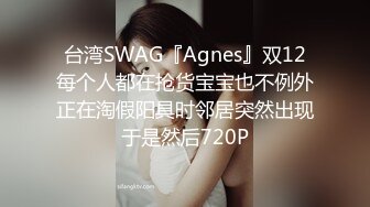 台湾SWAG『Agnes』双12每个人都在抢货宝宝也不例外正在淘假阳具时邻居突然出现于是然后720P