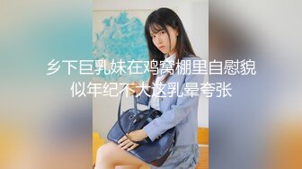 乡下巨乳妹在鸡窝棚里自慰貌似年纪不大这乳晕夸张