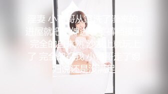 淫妻 小哥哥从家洗了澡来的 进屋就把手伸进老婆裤裆摸逼 完全的自来熟 沙发上就玩上了 完全忽视我 小哥哥走了媳妇说还是没满足