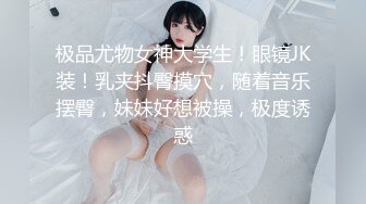 极品尤物女神大学生！眼镜JK装！乳夹抖臀摸穴，随着音乐摆臀，妹妹好想被操，极度诱惑