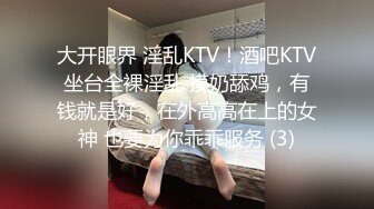 大开眼界 淫乱KTV！酒吧KTV坐台全裸淫乱 摸奶舔鸡，有钱就是好，在外高高在上的女神 也要为你乖乖服务 (3)