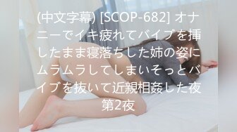 (中文字幕) [SCOP-682] オナニーでイキ疲れてバイブを挿したまま寝落ちした姉の姿にムラムラしてしまいそっとバイブを抜いて近親相姦した夜第2夜