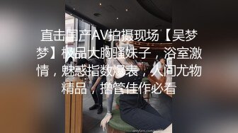 直击国产AV拍摄现场【吴梦梦】极品大胸骚妹子，浴室激情，魅惑指数爆表，人间尤物精品，撸管佳作必看