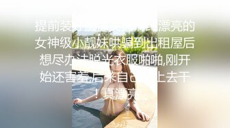 提前装好摄像头把清纯漂亮的女神级小靓妹哄骗到出租屋后想尽办法脱光衣服啪啪,刚开始还害羞,后来自己坐上去干！真漂亮