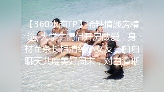 【360水滴TP】稀缺情趣房精选-大学生情侣开房做爱，身材苗条长相清纯小女友，啪啪聊天共度美好周末，对白清晰