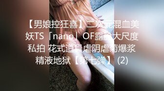 【男娘控狂喜】二次元混血美妖TS「nano」OF露脸大尺度私拍 花式道具虐阴虐菊爆浆精液地狱【第七弹】 (2)