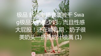 极品 新闻主播直播被干 Swag极品大奶美少妇，而且性感大屁股！还在哺乳期，奶子很美奶头一挤就奶汁喷溅 (1)