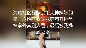 海角社区兄妹乱伦大神妹妹的第一次给了我妹妹穿着开档丝袜拿外卖别人看，最后被我操到喷水