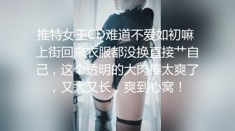 推特女王CD难道不爱如初嘛 上街回来衣服都没换直接艹自己，这个透明的大肉棒太爽了，又大又长，爽到心窝！