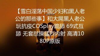 【雪白淫荡中国少妇和黑人老公的那些事】和大屌黑人老公玩抗疫COSplay跪舔 69式互舔 无套怼操猛烈内射 高清1080P原版