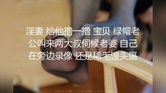 淫妻 给他撸一撸 宝贝 绿帽老公叫来两大叔伺候老婆 自己在旁边录像 还是稀毛馒头逼