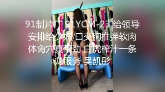 91制片厂 91YCM-23 给领导安排给少妇 口交胸推弹软肉体肏穴真带劲 白虎榨汁一条龙服务 吴凯彤