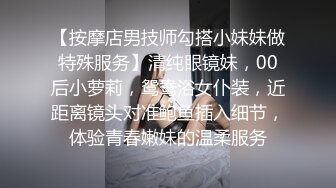 【按摩店男技师勾搭小妹妹做特殊服务】清纯眼镜妹，00后小萝莉，鸳鸯浴女仆装，近距离镜头对准鲍鱼插入细节，体验青春嫩妹的温柔服务