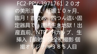 FC2-PPV-3971761 ２０才の美形主婦、妊娠１０ヶ月、臨月！首絞め、四つん這い固定器具で、連続生き地獄！出産直前、NTR、Hカップ、生挿入『顔射』完全初撮影 個撮オリジナル３８５人目