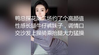 鸭总探花第二场约了个高颜值性感长腿牛仔裤妹子，调情口交沙发上操骑乘抬腿大力猛操