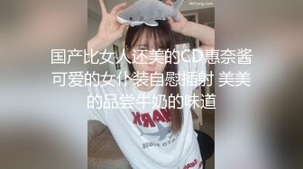 国产比女人还美的CD惠奈酱可爱的女仆装自慰插射 美美的品尝牛奶的味道