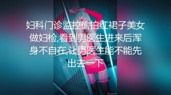 妇科门诊监控偷拍红裙子美女做妇检,看到男医生进来后浑身不自在,让男医生能不能先出去一下