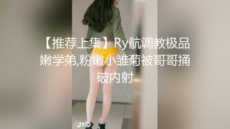 【推荐上集】Ry航调教极品嫩学弟,粉嫩小雏菊被哥哥捅破内射