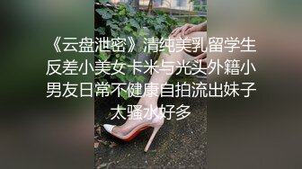 《云盘泄密》清纯美乳留学生反差小美女卡米与光头外籍小男友日常不健康自拍流出妹子太骚水好多