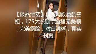 【极品泄密】真实调教厦航空姐，175大长腿，全程无美颜，完美露脸，对白清晰，真实刺激