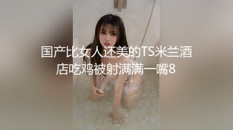 国产比女人还美的TS米兰酒店吃鸡被射满满一嘴8