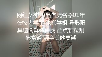 网红女神 极品白虎名器01年在校大学生 米娜学姐 异形阳具速肏鲜嫩白虎 凸点颗粒刮擦蜜道 颤挛美妙高潮