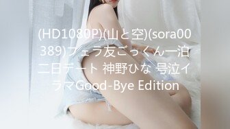 (HD1080P)(山と空)(sora00389)フェラ友ごっくん一泊二日デート 神野ひな 号泣イラマGood-Bye Edition